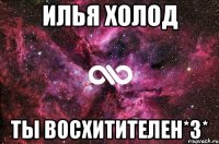 илья холод ты восхитителен*3*