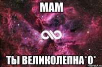 мам ты великолепна*о*