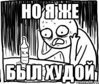 но я же был худой