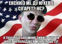 екскюз мі, ду ю хев е сігарет? нє? я твоє ліцо запомнив дивись шоб ти фраєр не попадався мені більше тут