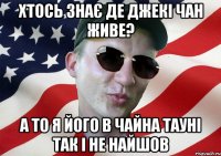 хтось знає де джекі чан живе? а то я його в чайна тауні так і не найшов