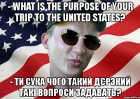 - what is the purpose of your trip to the united states? - ти сука чого такий дєрзкий такі вопроси задавать?