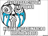 ты продал старый гидроцикл но даже не задумался о покупке нового