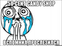 50 cent candy shop вспомнил,прослезился