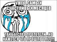 уже 7 ,самых счастливых месяцев так быстро пролетели ..но кажется что прошло 7 лет!!!