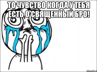 то чувство когда у тебя есть о священный бро! 