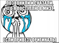 позвонили и сказали, что я поступлю в миэт, если привезу оригиналы