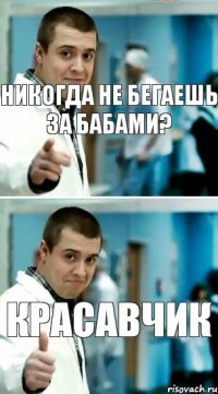 никогда не бегаешь за бабами? красавчик