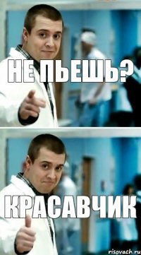 не пьешь? Красавчик