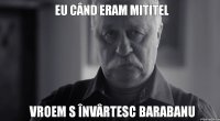 eu când eram mititel vroem s învârtesc barabanu