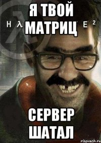 я твой матриц сервер шатал