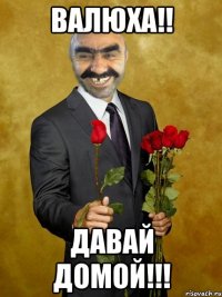 валюха!! давай домой!!!