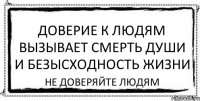 Доверие к людям вызывает смерть души и безысходность жизни Не доверяйте людям