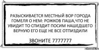 разыскивается местный вор города гомеля о нем: Рожков Паша,что не увидит то спиздит посим нашедшего верную его еще не все отпиздили звоните 7777777