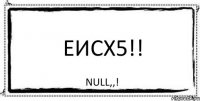 Еисх5!! Null,,!