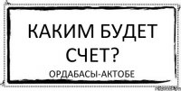 каким будет счет? ордабасы-актобе