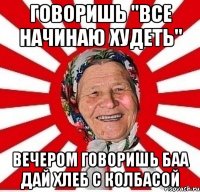 говоришь "все начинаю худеть" вечером говоришь баа дай хлеб с колбасой