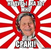 не дуры_ка ты мне сракі!