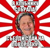 я клубнику собрала! съезди сдай на поворотку!