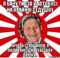 я бачу ти сів у автобусі на крайню седушку нічого страшного, я подивлюсь на тебе цілу дорогу..