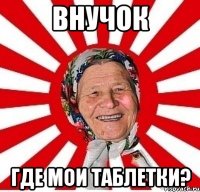 внучок где мои таблетки?