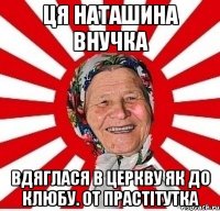 ця наташина внучка вдяглася в церкву як до клюбу. от прастітутка