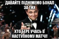 давайте піднімемо бокал за тих хто бере учась в наступному матчі!