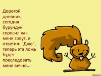 Дорогой дневник, сегодня бурундук спросил как меня зовут, я ответил: "Джо", теперь эта ложь будет преследовать меня вечно...