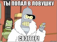 ты попал в ловушку свэггер!