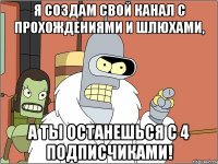 я создам свой канал с прохождениями и шлюхами, а ты останешься с 4 подписчиками!