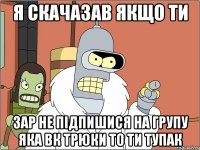 я скачазав якщо ти зар не підпишися на групу яка вк трюки то ти тупак