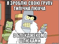 я зроблю свою групу типічна люхча з блекджеком і шлюхами