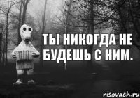 Ты никогда не будешь с ним.