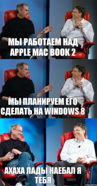 Мы работаем над Apple Mac Book 2 Мы планируем его сделать на Windows 8 Ахаха лады наебал я тебя