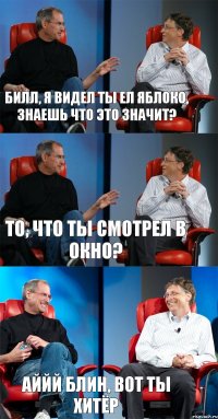 Билл, я видел ты ел яблоко, знаешь что это значит? То, что ты смотрел в окно? Аййй блин, вот ты хитёр