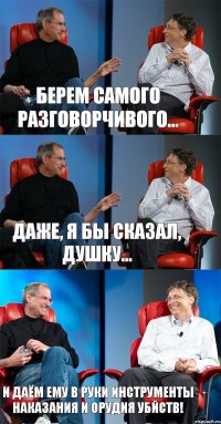 Берем самого разговорчивого... Даже, я бы сказал, ДУШКУ... И даём ему в руки инструменты наказания и орудия убйств!