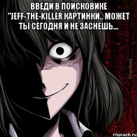 введи в поисковике "jeff-the-killer картинки.. может ты сегодня и не заснешь... 