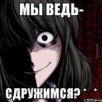 мы ведь- сдружимся? *_*