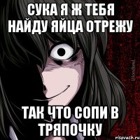 сука я ж тебя найду яйца отрежу так что сопи в тряпочку