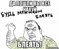 да пошли вы все нахуй блеять!