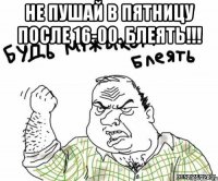 не пушай в пятницу после 16-00. блеять!!! 