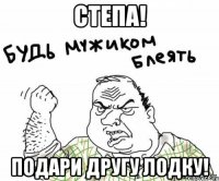 степа! подари другу лодку!