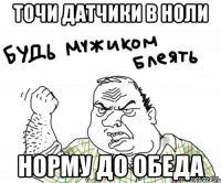 точи датчики в ноли норму до обеда