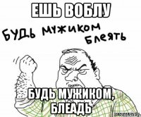 ешь воблу будь мужиком, блеадь