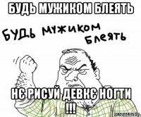 будь мужиком блеять нє рисуй девкє ногти !!!