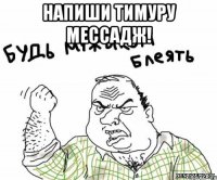 напиши тимуру мессадж! 