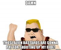 damn those alien bastards are gonna pay for shooting up my ride!