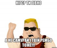 нігєр ти гівно а не самурай і твій рембо тоже!!!