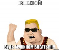 выжми всё! будь мужиком блеать!!!