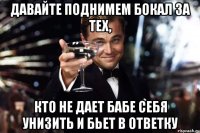 давайте поднимем бокал за тех, кто не дает бабе себя унизить и бьет в ответку